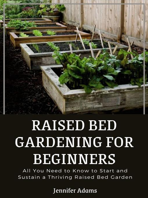 Title details for Raised Bed Gardening for Beginners; All You Need to Know to Start and Sustain a Thriving Raised Bed Garden by Jennifer Adams - Available
